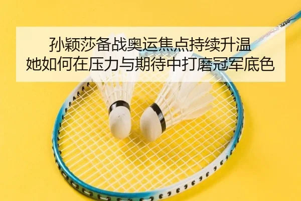 孙颖莎备战奥运焦点持续升温 她如何在压力与期待中打磨冠军底色