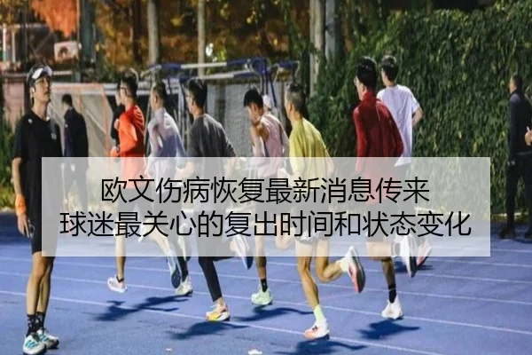欧文伤病恢复最新消息传来 球迷最关心的复出时间和状态变化